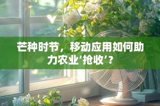 芒种时节，移动应用如何助力农业‘抢收’？