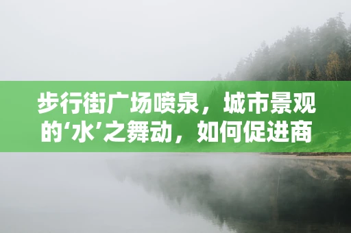 步行街广场喷泉，城市景观的‘水’之舞动，如何促进商业与文化的双重繁荣？