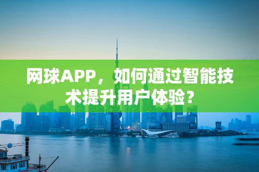 网球APP，如何通过智能技术提升用户体验？