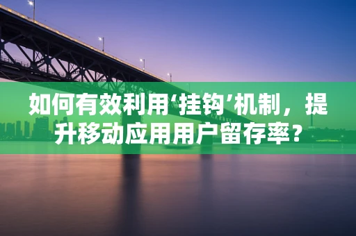 如何有效利用‘挂钩’机制，提升移动应用用户留存率？