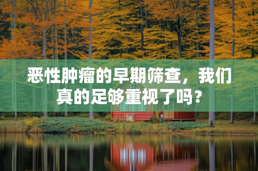 恶性肿瘤的早期筛查，我们真的足够重视了吗？