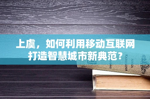 上虞，如何利用移动互联网打造智慧城市新典范？