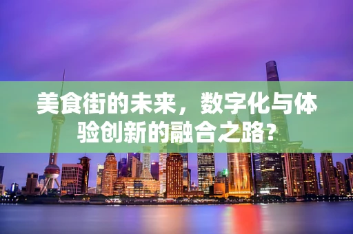 美食街的未来，数字化与体验创新的融合之路？