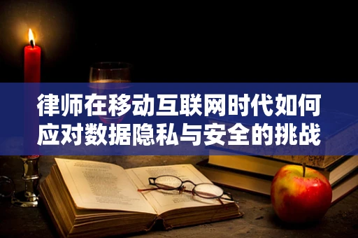 律师在移动互联网时代如何应对数据隐私与安全的挑战？