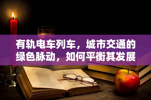 有轨电车列车，城市交通的绿色脉动，如何平衡其发展与城市规划？