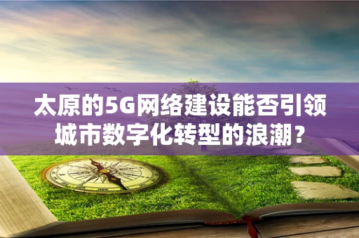 太原的5G网络建设能否引领城市数字化转型的浪潮？