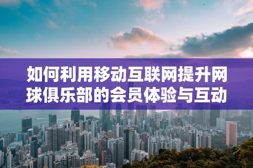 如何利用移动互联网提升网球俱乐部的会员体验与互动？