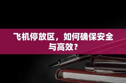 飞机停放区，如何确保安全与高效？