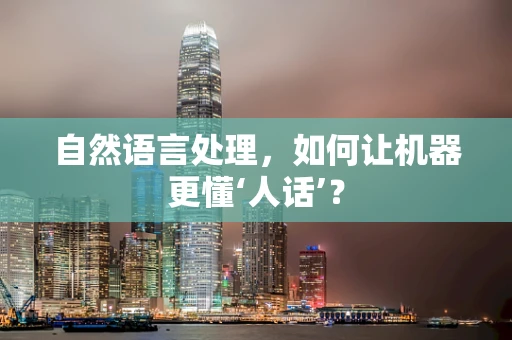 自然语言处理，如何让机器更懂‘人话’？