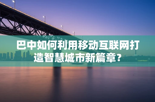 巴中如何利用移动互联网打造智慧城市新篇章？