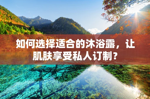 如何选择适合的沐浴露，让肌肤享受私人订制？