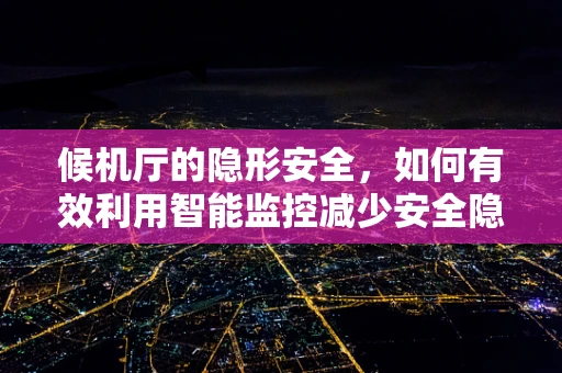 候机厅的隐形安全，如何有效利用智能监控减少安全隐患？