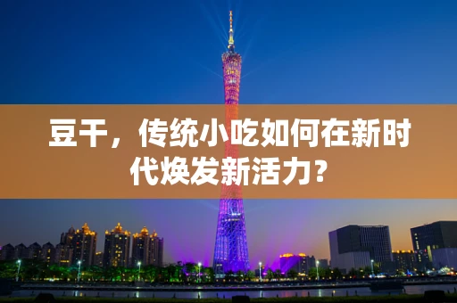 豆干，传统小吃如何在新时代焕发新活力？