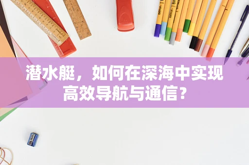 潜水艇，如何在深海中实现高效导航与通信？