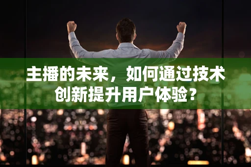 主播的未来，如何通过技术创新提升用户体验？