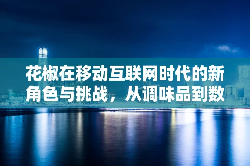 花椒在移动互联网时代的新角色与挑战，从调味品到数字营销的跨界之旅