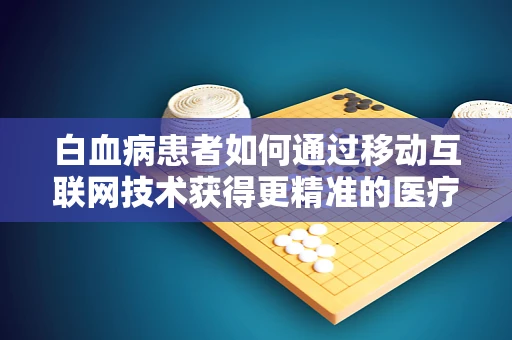 白血病患者如何通过移动互联网技术获得更精准的医疗信息？