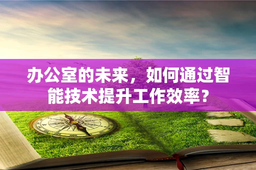 办公室的未来，如何通过智能技术提升工作效率？