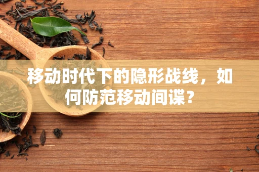 移动时代下的隐形战线，如何防范移动间谍？