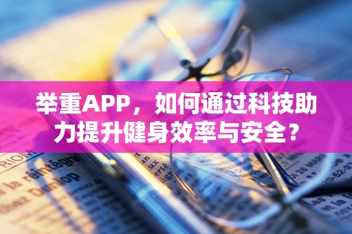 举重APP，如何通过科技助力提升健身效率与安全？