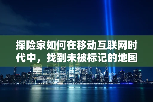 探险家如何在移动互联网时代中，找到未被标记的地图？