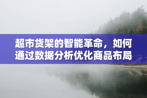 超市货架的智能革命，如何通过数据分析优化商品布局？