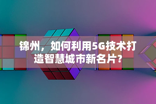 锦州，如何利用5G技术打造智慧城市新名片？