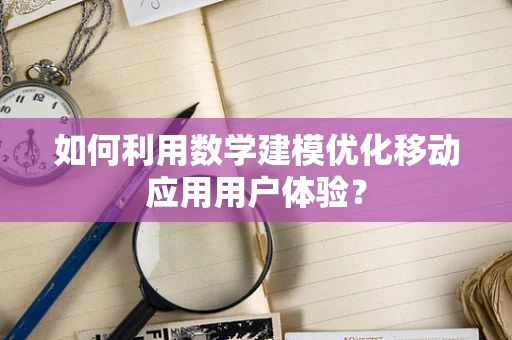 如何利用数学建模优化移动应用用户体验？