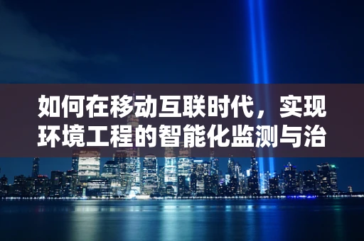 如何在移动互联时代，实现环境工程的智能化监测与治理？