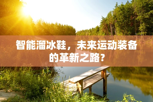 智能溜冰鞋，未来运动装备的革新之路？