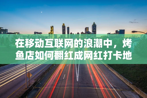 在移动互联网的浪潮中，烤鱼店如何翻红成网红打卡地？