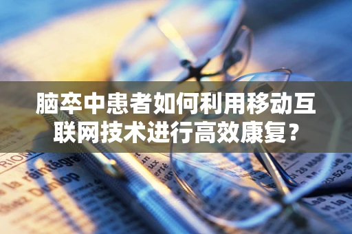 脑卒中患者如何利用移动互联网技术进行高效康复？