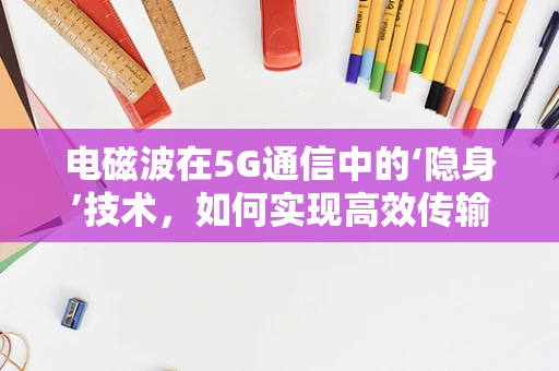 电磁波在5G通信中的‘隐身’技术，如何实现高效传输？