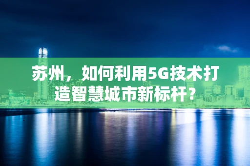 苏州，如何利用5G技术打造智慧城市新标杆？