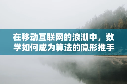 在移动互联网的浪潮中，数学如何成为算法的隐形推手？