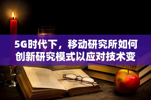 5G时代下，移动研究所如何创新研究模式以应对技术变革？