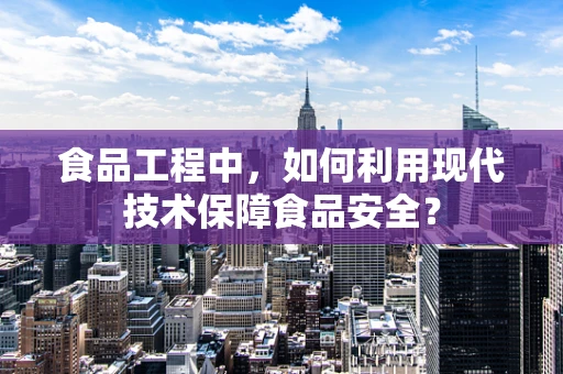 食品工程中，如何利用现代技术保障食品安全？