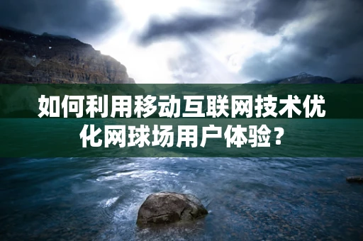 如何利用移动互联网技术优化网球场用户体验？