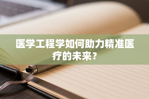 医学工程学如何助力精准医疗的未来？