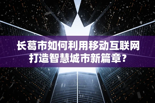 长葛市如何利用移动互联网打造智慧城市新篇章？