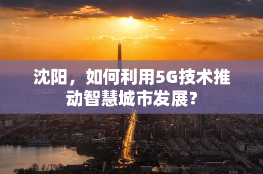 沈阳，如何利用5G技术推动智慧城市发展？