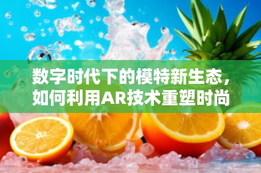 数字时代下的模特新生态，如何利用AR技术重塑时尚舞台？