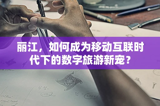 丽江，如何成为移动互联时代下的数字旅游新宠？