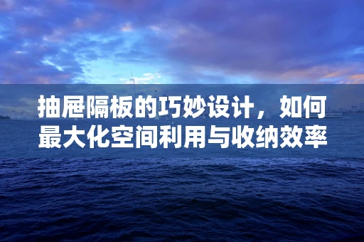 抽屉隔板的巧妙设计，如何最大化空间利用与收纳效率？