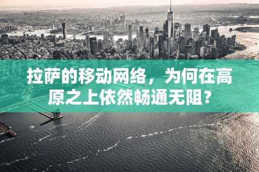 拉萨的移动网络，为何在高原之上依然畅通无阻？