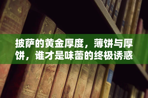 披萨的黄金厚度，薄饼与厚饼，谁才是味蕾的终极诱惑？