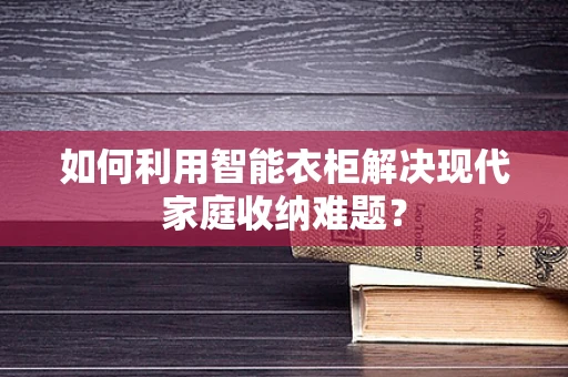 如何利用智能衣柜解决现代家庭收纳难题？