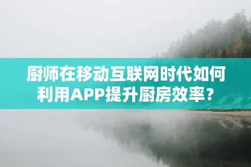 厨师在移动互联网时代如何利用APP提升厨房效率？