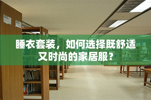 睡衣套装，如何选择既舒适又时尚的家居服？