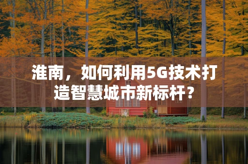 淮南，如何利用5G技术打造智慧城市新标杆？